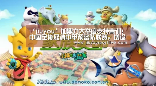 ‘jiuyou’加鼎力大举度支持青训!中国足协取消中甲预备队联赛,增设3级U23联赛(图1) 九游网页版